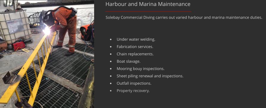 Harbour and Marina Maintenance Solebay Commercial Diving carries out varied harbour and marina maintenance duties. 	Under water welding. 	Fabrication services. 	Chain replacements. 	Boat slavage. 	Mooring bouy inspections. 	Sheet piling renewal and inspections. 	Outfall inspections. 	Property recovery.